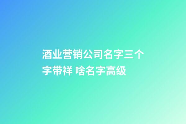 酒业营销公司名字三个字带祥 啥名字高级-第1张-公司起名-玄机派